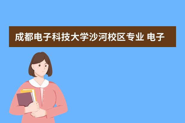 成都电子科技大学沙河校区专业 电子科技大学沙河校区和本部区别在哪?